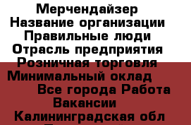 Мерчендайзер › Название организации ­ Правильные люди › Отрасль предприятия ­ Розничная торговля › Минимальный оклад ­ 26 000 - Все города Работа » Вакансии   . Калининградская обл.,Пионерский г.